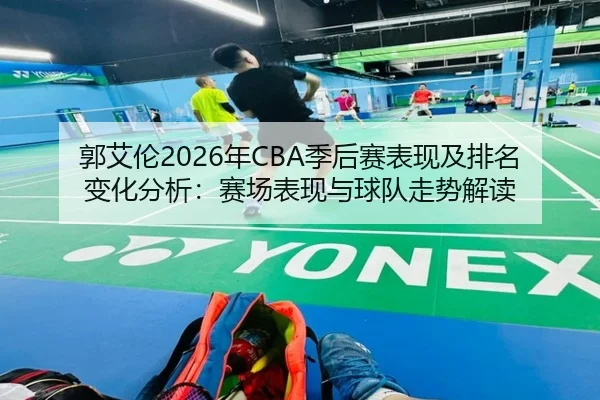 郭艾伦2026年CBA季后赛表现及排名变化分析：赛场表现与球队走势解读