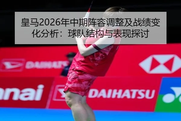 皇马2026年中期阵容调整及战绩变化分析：球队结构与表现探讨