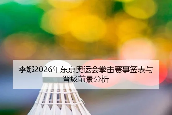 李娜2026年东京奥运会拳击赛事签表与晋级前景分析