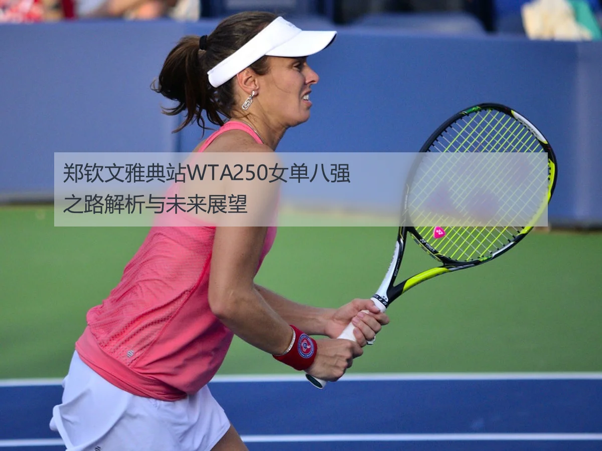 郑钦文雅典站WTA250女单八强之路解析与未来展望